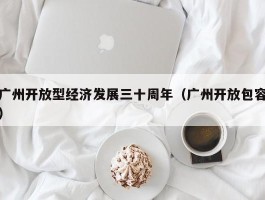 广州开放型经济发展三十周年（广州开放包容）