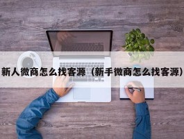 新人微商怎么找客源（新手微商怎么找客源）