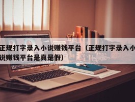 正规打字录入小说赚钱平台（正规打字录入小说赚钱平台是真是假）