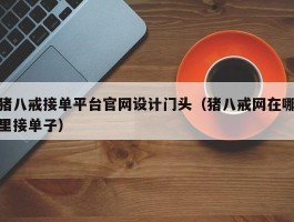猪八戒接单平台官网设计门头（猪八戒网在哪里接单子）