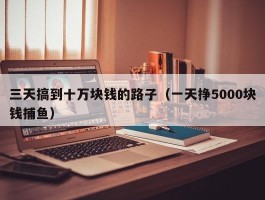 三天搞到十万块钱的路子（一天挣5000块钱捕鱼）