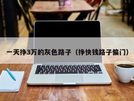 一天挣3万的灰色路子（挣快钱路子偏门）