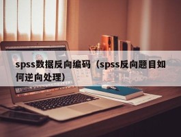 spss数据反向编码（spss反向题目如何逆向处理）