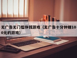 无广告无门槛挣钱游戏（无广告十分钟赚100元的游戏）