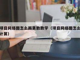 项目网络图怎么画离散数学（项目网络图怎么计算）