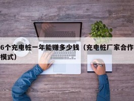 6个充电桩一年能赚多少钱（充电桩厂家合作模式）