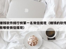 赚钱软件排行榜第一名微信提现（赚钱的软件有哪些微信提现）