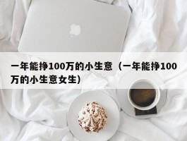 一年能挣100万的小生意（一年能挣100万的小生意女生）