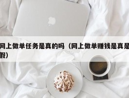 网上做单任务是真的吗（网上做单赚钱是真是假）
