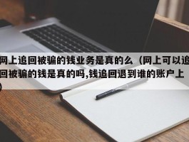 网上追回被骗的钱业务是真的么（网上可以追回被骗的钱是真的吗,钱追回退到谁的账户上）