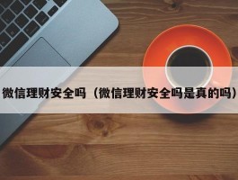 微信理财安全吗（微信理财安全吗是真的吗）