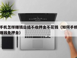 手机怎样赚钱日结不收押金不花钱（如何手机赚钱免押金）