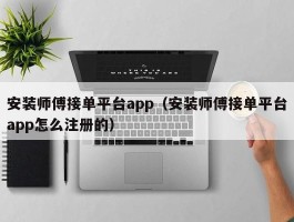 安装师傅接单平台app（安装师傅接单平台app怎么注册的）