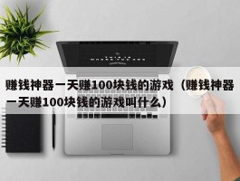 赚钱神器一天赚100块钱的游戏（赚钱神器一天赚100块钱的游戏叫什么）