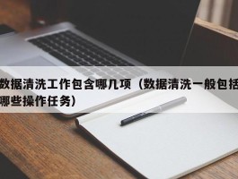 数据清洗工作包含哪几项（数据清洗一般包括哪些操作任务）