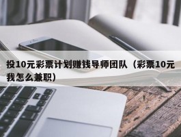 投10元彩票计划赚钱导师团队（彩票10元我怎么兼职）