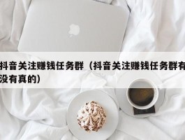 抖音关注赚钱任务群（抖音关注赚钱任务群有没有真的）