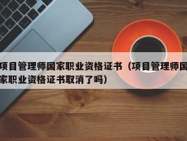 项目管理师国家职业资格证书（项目管理师国家职业资格证书取消了吗）
