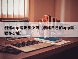 创建app需要多少钱（创建自己的app需要多少钱）