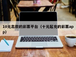 10元出款的彩票平台（十元起充的彩票app）
