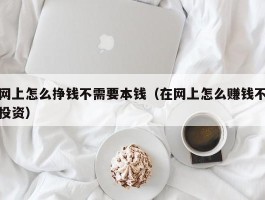 网上怎么挣钱不需要本钱（在网上怎么赚钱不投资）