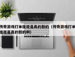 传奇游戏打米提现是真的假的（传奇游戏打米提现是真的假的啊）