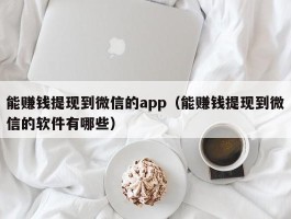 能赚钱提现到微信的app（能赚钱提现到微信的软件有哪些）