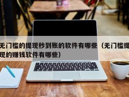 无门槛的提现秒到账的软件有哪些（无门槛提现的赚钱软件有哪些）