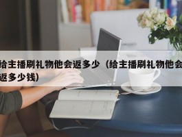 给主播刷礼物他会返多少（给主播刷礼物他会返多少钱）