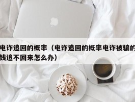 电诈追回的概率（电诈追回的概率电诈被骗的钱追不回来怎么办）