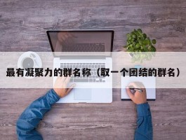最有凝聚力的群名称（取一个团结的群名）