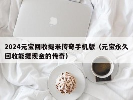 2024元宝回收提米传奇手机版（元宝永久回收能提现金的传奇）