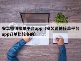 安装师傅接单平台app（安装师傅接单平台app订单比较多的）