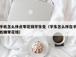 手机怎么挣点零花钱学生党（学生怎么样在手机赚零花钱）