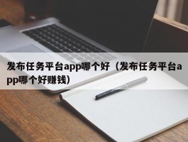 发布任务平台app哪个好（发布任务平台app哪个好赚钱）