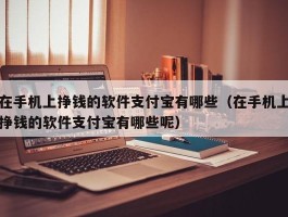 在手机上挣钱的软件支付宝有哪些（在手机上挣钱的软件支付宝有哪些呢）