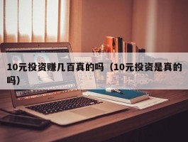 10元投资赚几百真的吗（10元投资是真的吗）