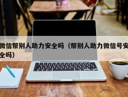 微信帮别人助力安全吗（帮别人助力微信号安全吗）