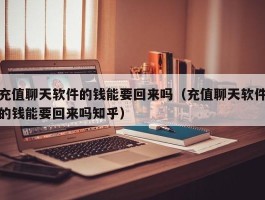 充值聊天软件的钱能要回来吗（充值聊天软件的钱能要回来吗知乎）