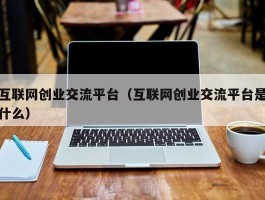 互联网创业交流平台（互联网创业交流平台是什么）