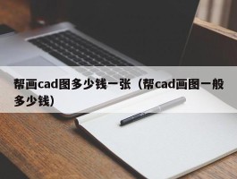 帮画cad图多少钱一张（帮cad画图一般多少钱）