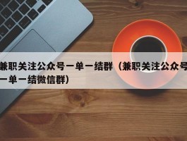 兼职关注公众号一单一结群（兼职关注公众号一单一结微信群）