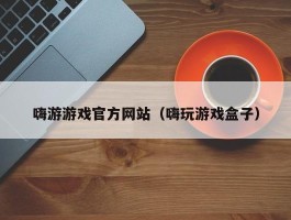 嗨游游戏官方网站（嗨玩游戏盒子）