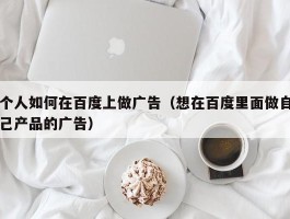 个人如何在百度上做广告（想在百度里面做自己产品的广告）