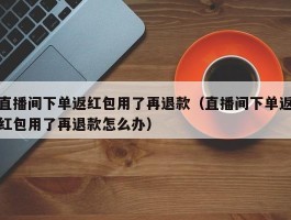 直播间下单返红包用了再退款（直播间下单返红包用了再退款怎么办）