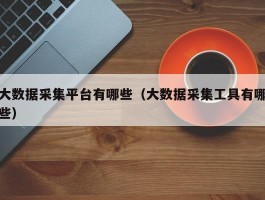大数据采集平台有哪些（大数据采集工具有哪些）