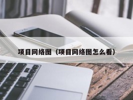 项目网络图（项目网络图怎么看）