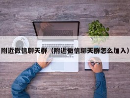 附近微信聊天群（附近微信聊天群怎么加入）