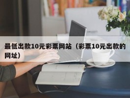 最低出款10元彩票网站（彩票10元出款的网址）