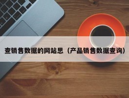 查销售数据的网站思（产品销售数据查询）